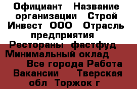 Официант › Название организации ­ Строй-Инвест, ООО › Отрасль предприятия ­ Рестораны, фастфуд › Минимальный оклад ­ 25 000 - Все города Работа » Вакансии   . Тверская обл.,Торжок г.